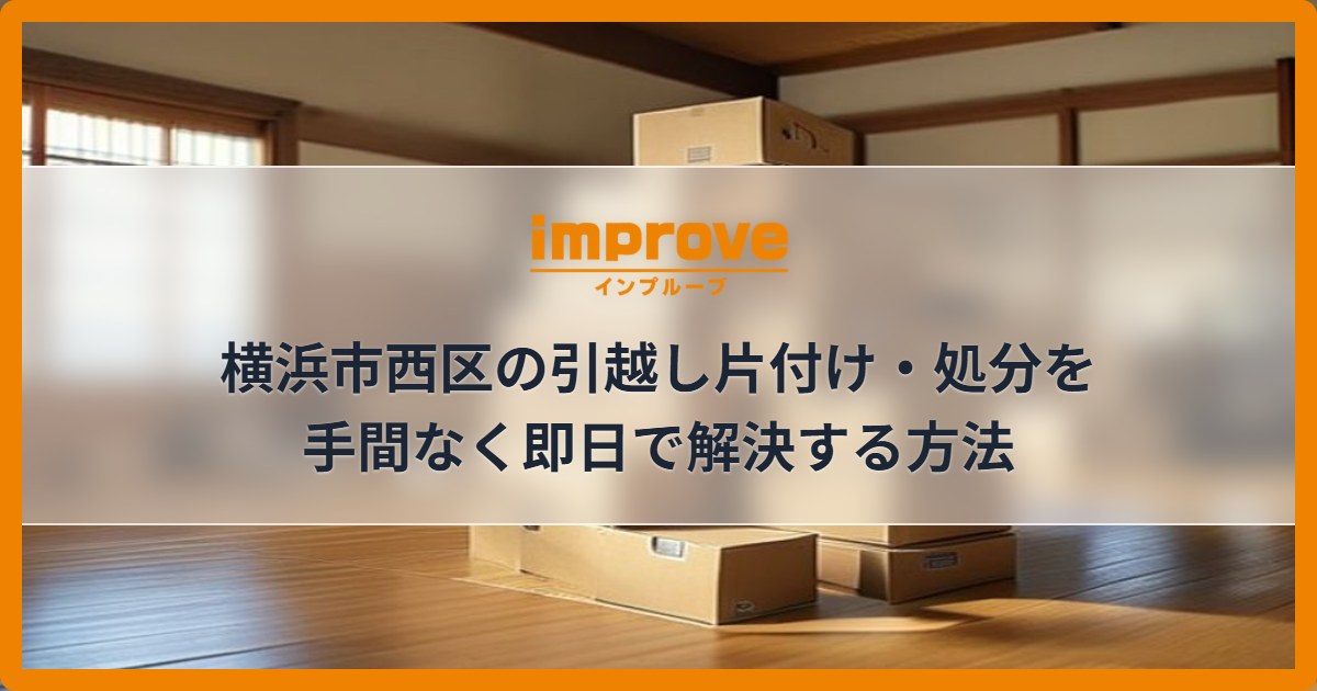 横浜市西区の引越し片付け・処分を手間なく即日で解決する方法