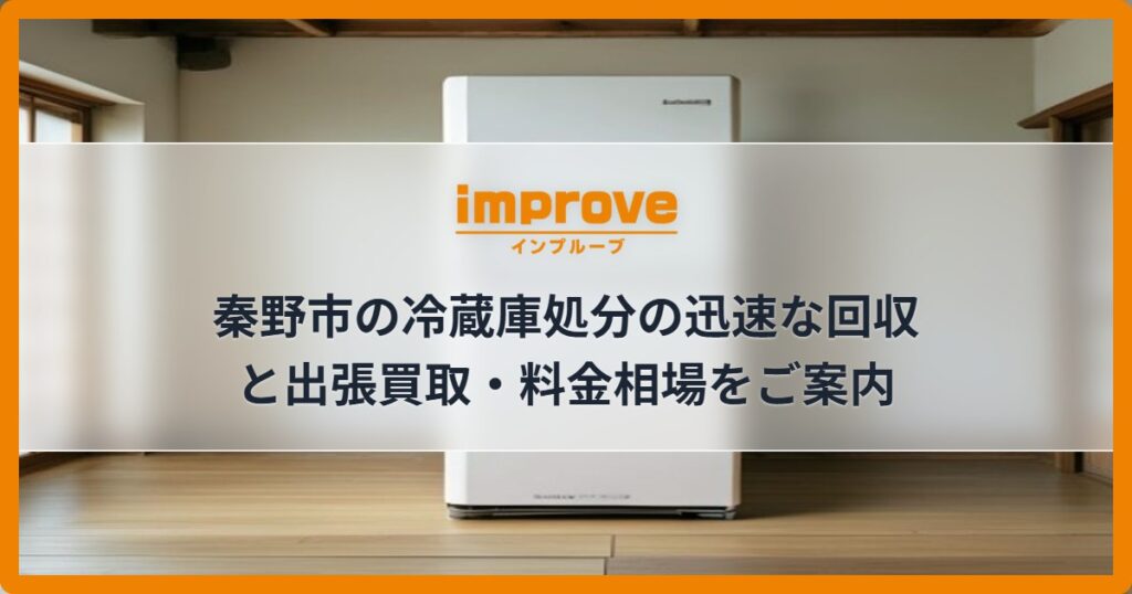 秦野市の冷蔵庫処分の迅速な回収と出張買取・料金相場をご案内