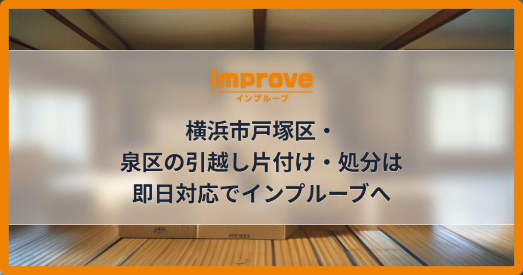 横浜市戸塚区・泉区の引越し片付け・処分は即日対応でインプルーブへ