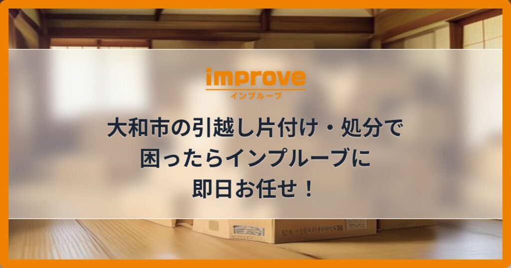 大和市の引越し片付け・処分で困ったらインプルーブに即日お任せ！