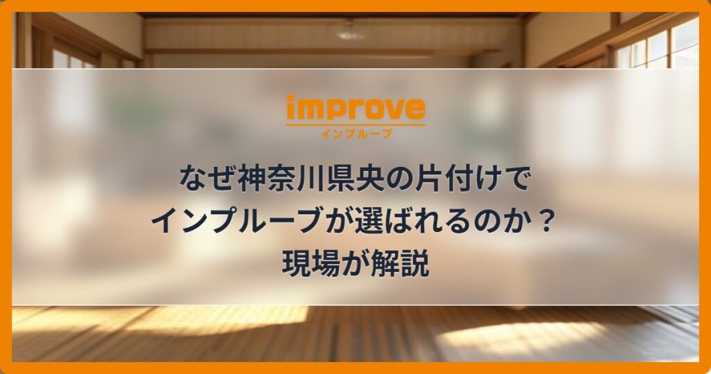 なぜ神奈川県央の片付けでインプルーブが選ばれるのか？現場が解説