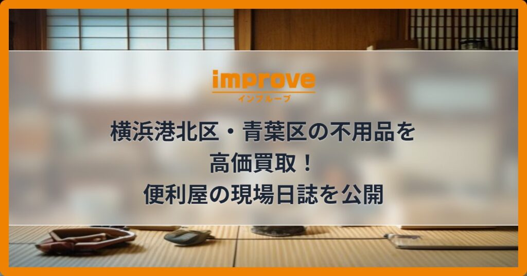 横浜港北区・青葉区の不用品を高価買取！便利屋の現場日誌を公開