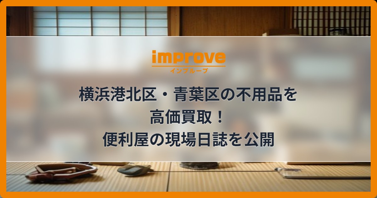 横浜港北区・青葉区の不用品を高価買取!便利屋の現場日誌を公開