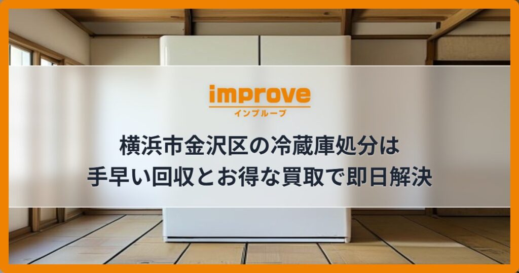 横浜市金沢区の冷蔵庫処分は手早い回収とお得な買取で即日解決