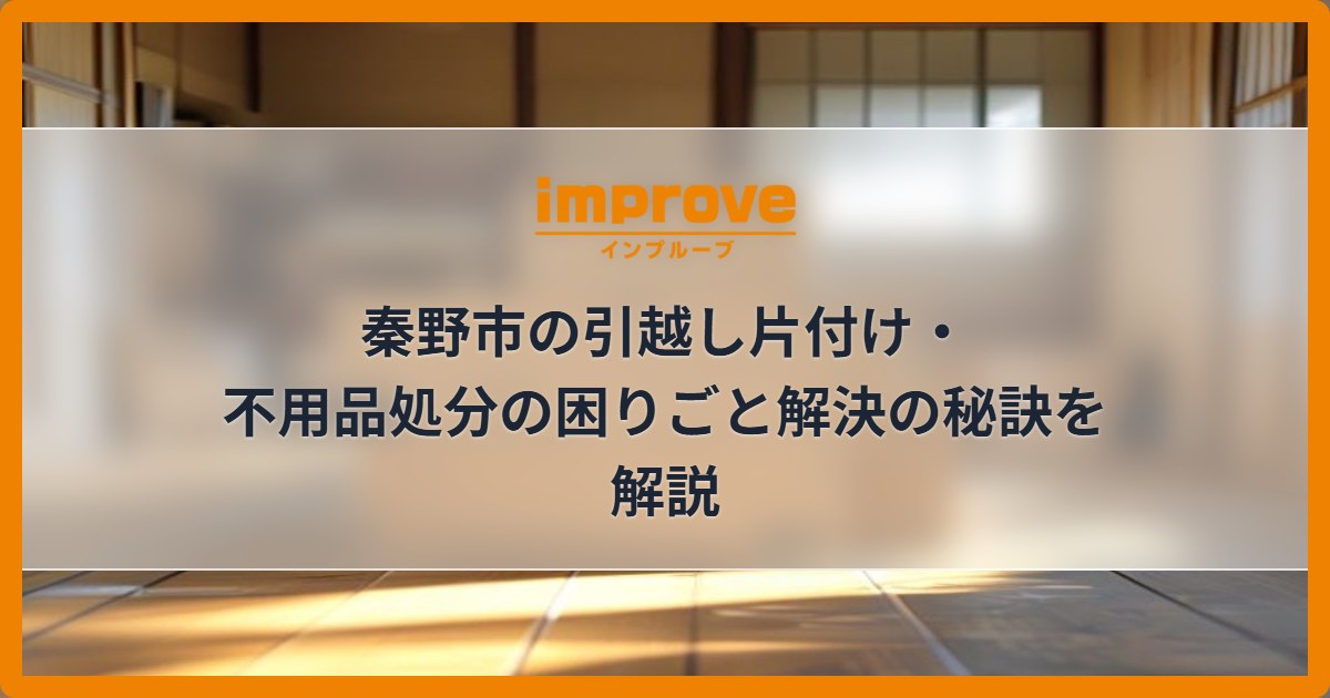 秦野市の引越し片付け・不用品処分の困りごと解決の秘訣を解説