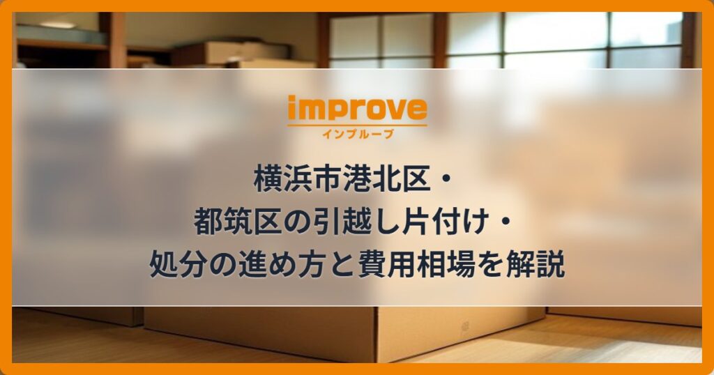 横浜市港北区・都筑区の引越し片付け・処分の進め方と費用相場を解説