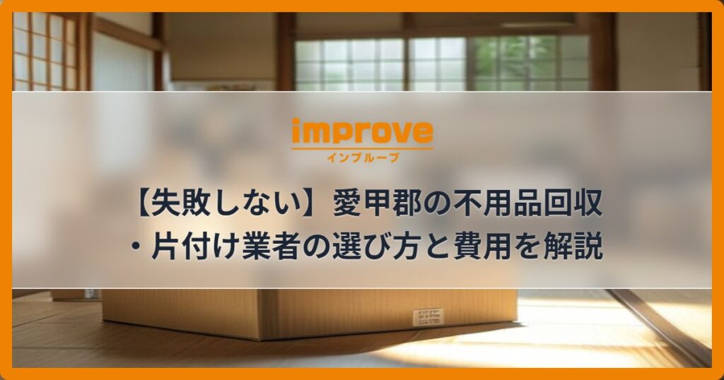 【失敗しない】愛甲郡の不用品回収・片付け業者の選び方と費用を解説